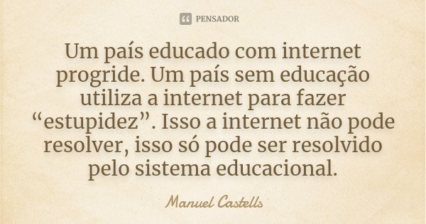 Um país educado com internet progride. Um país sem educação utiliza a internet para fazer “estupidez”. Isso a internet não pode resolver, isso só pode ser resol... Frase de Manuel Castells.