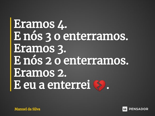 Eramos 4. E nós 3 o enterramos. Eramos 3. E nós 2 o enterramos. Eramos 2. E eu a enterrei 💔.... Frase de Manuel da Silva.