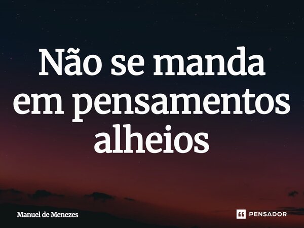 ⁠Não se manda em pensamentos alheios... Frase de Manuel de Menezes.