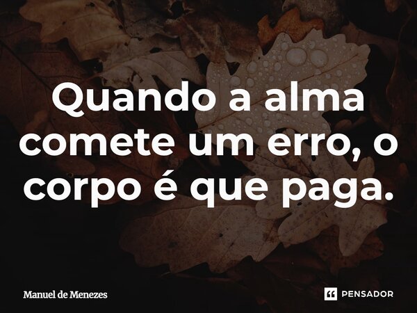 ⁠Quando a alma comete um erro, o corpo é que paga.... Frase de Manuel de Menezes.