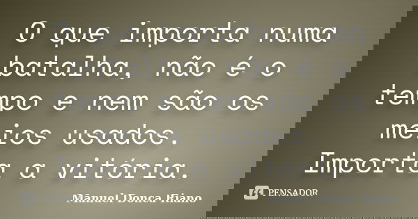 O que importa numa batalha, não é o tempo e nem são os meios usados. Importa a vitória.... Frase de Manuel Donça Riano.