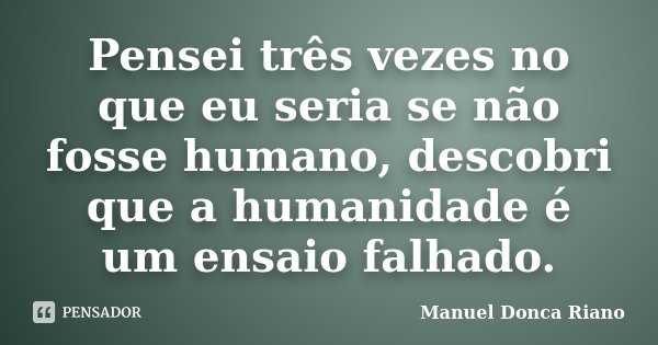 Pensei três vezes no que eu seria se não fosse humano, descobri que a humanidade é um ensaio falhado.... Frase de Manuel Donça Riano.