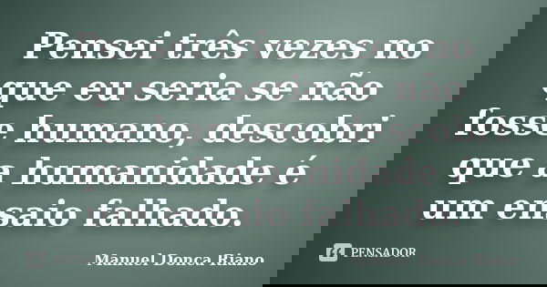 Pensei três vezes no que eu seria se não fosse humano, descobri que a humanidade é um ensaio falhado.... Frase de Manuel Donça Riano.