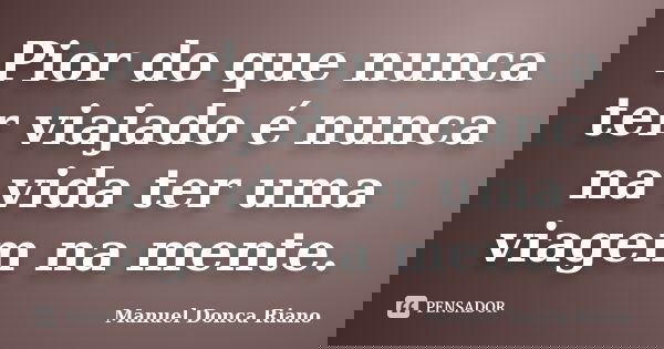 Pior do que nunca ter viajado é nunca na vida ter uma viagem na mente.... Frase de Manuel Donça Riano.