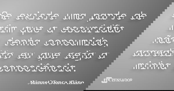 Se existe uma parte de mim que a escuridão não tenha consumido, acredito eu que seja a minha consciência.... Frase de Manuel Donça Riano.