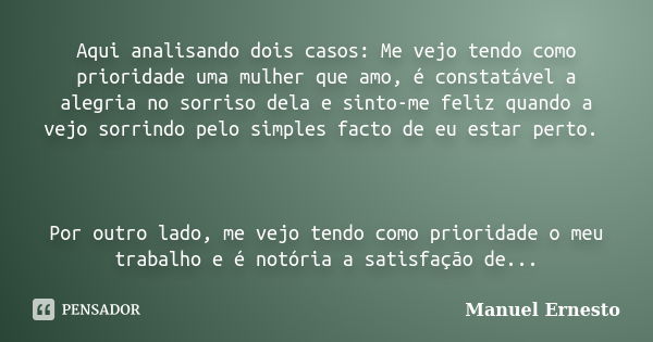 Aqui analisando dois casos: Me vejo tendo como prioridade uma mulher que amo, é constatável a alegria no sorriso dela e sinto-me feliz quando a vejo sorrindo pe... Frase de Manuel Ernesto.