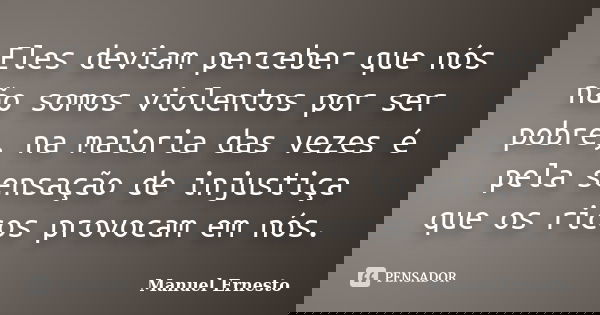 Eles deviam perceber que nós não somos violentos por ser pobre, na maioria das vezes é pela sensação de injustiça que os ricos provocam em nós.... Frase de Manuel Ernesto.