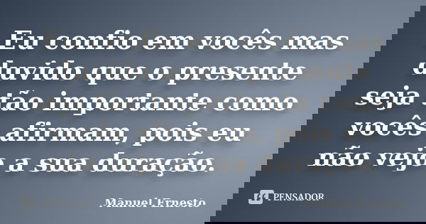 Eu confio em vocês mas duvido que o presente seja tão importante como vocês afirmam, pois eu não vejo a sua duração.... Frase de Manuel Ernesto.