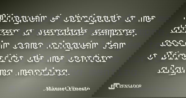Ninguém é obrigado a me dizer a verdade sempre, assim como ninguém tem o Direito de me contar alguma mentira.... Frase de Manuel Ernesto.