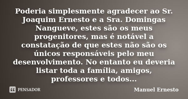 Poderia simplesmente agradecer ao Sr. Joaquim Ernesto e a Sra. Domingas Nangueve, estes são os meus progenitores, mas é notável a constatação de que estes não s... Frase de Manuel Ernesto.