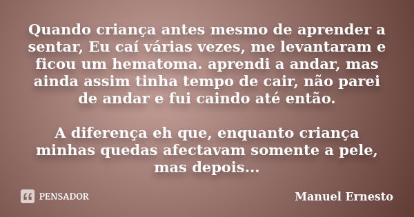 Quando criança antes mesmo de aprender a sentar, Eu caí várias vezes, me levantaram e ficou um hematoma. aprendi a andar, mas ainda assim tinha tempo de cair, n... Frase de Manuel Ernesto.