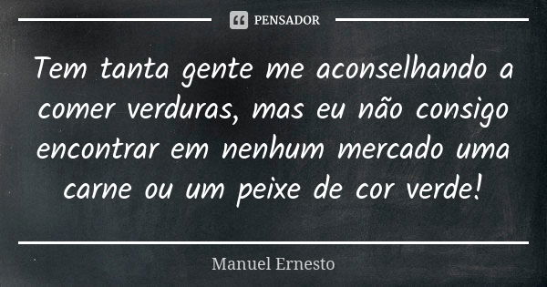 Tem tanta gente me aconselhando a comer verduras, mas eu não consigo encontrar em nenhum mercado uma carne ou um peixe de cor verde!... Frase de Manuel Ernesto.