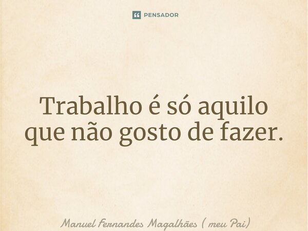 ⁠Trabalho é só aquilo que não gosto de fazer.... Frase de Manuel Fernandes Magalhães ( meu Pai).