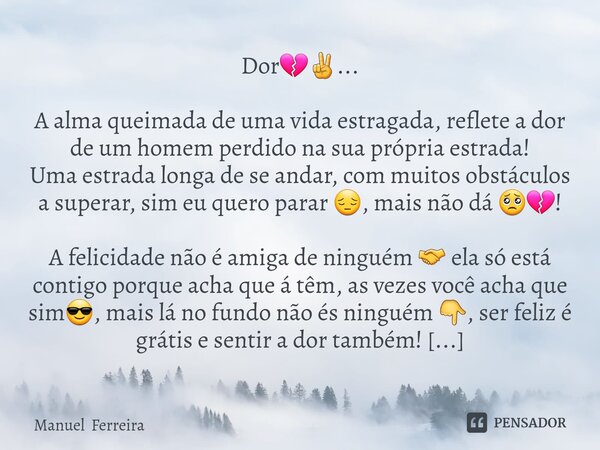 Dor💔✌️... A alma queimada de uma vida estragada, reflete a dor de um homem perdido na sua própria estrada! Uma estrada longa de se andar, com muitos obstáculos... Frase de Manuel Ferreira.