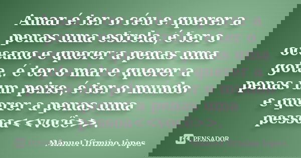 Amar é ter o céu e querer a penas uma estrela, é ter o oceano e querer a penas uma gota, é ter o mar e querer a penas um peixe, é ter o mundo e querer a penas u... Frase de Manuel firmino lopes.