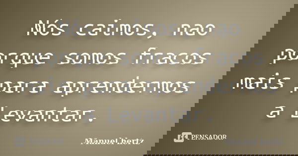 Nós caimos, nao porque somos fracos mais para aprendermos a Levantar.... Frase de Manuel-hertz.