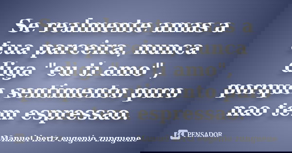 Se realmente amas a tua parceira, nunca diga "eu ti amo", porque sentimento puro nao tem espressao.... Frase de Manuel hertz eugenio zunguene.