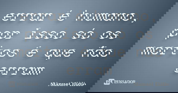 errar é humano, por isso só os mortos é que não erram... Frase de Manuel Ilídio.