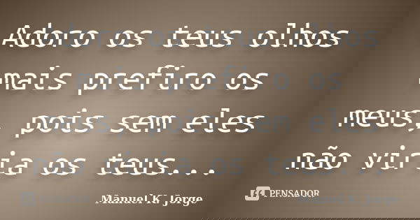 Adoro os teus olhos mais prefiro os meus, pois sem eles não viria os teus...... Frase de Manuel K. Jorge.