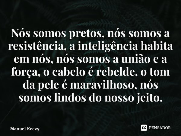 ⁠Nós somos pretos, nós somos a resistência, a inteligência habita em nós, nós somos a união e a força, o cabelo é rebelde, o tom da pele é maravilhoso, nós somo... Frase de Manuel Keezy.