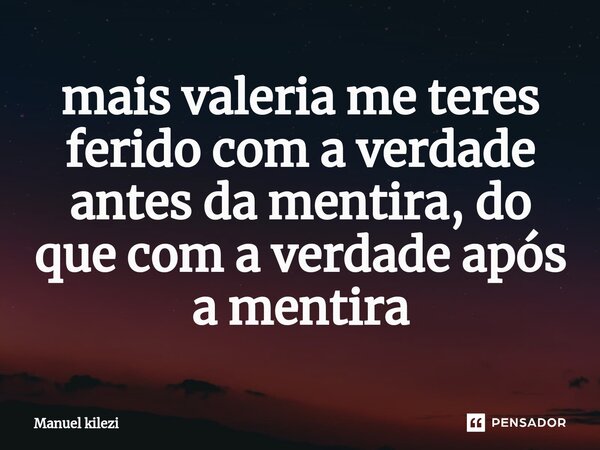 ⁠mais valeria me teres ferido com a verdade antes da mentira, do que com a verdade após a mentira... Frase de Manuel Kilezi.