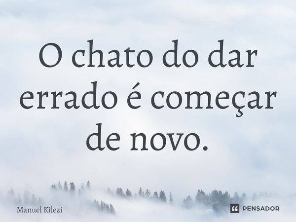 O chato do dar errado é começar de novo.... Frase de Manuel Kilezi.