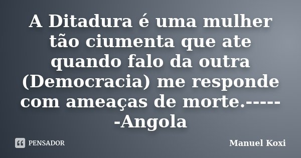 A Ditadura é uma mulher tão ciumenta que ate quando falo da outra (Democracia) me responde com ameaças de morte.------Angola... Frase de Manuel Koxi.