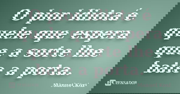 O pior idiota é quele que espera que a sorte lhe bate a porta.... Frase de Manuel Koxi.