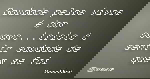 Saudade pelos vivos é dor suave...triste é sentir saudade de quem se foi... Frase de Manuel Koxi.