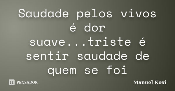 Saudade pelos vivos é dor suave...triste é sentir saudade de quem se foi... Frase de Manuel Koxi.