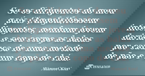 Se os dirigentes do meu país (Angola)fossem inteligentes, nenhum jovem daria o seu corpo as balas por causa de uma metade de pão e um copo de chá.... Frase de Manuel Koxi.