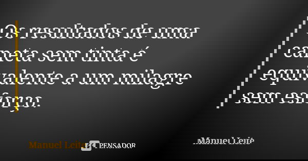 Os resultados de uma caneta sem tinta é equivalente a um milagre sem esforço.... Frase de Manuel Leite.