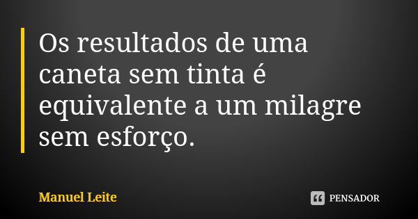 Os resultados de uma caneta sem tinta é equivalente a um milagre sem esforço.... Frase de Manuel Leite.