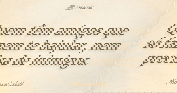 Quem têm amigos que só fazem te bajular, nem precisa de inimigos.... Frase de Manuel Leite.