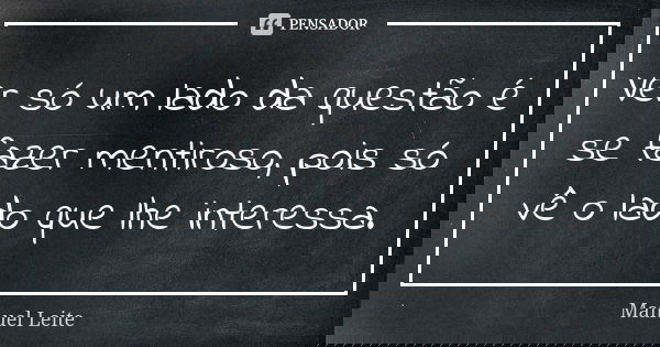 Ver só um lado da questão é se fazer mentiroso, pois só vê o lado que lhe interessa.... Frase de Manuel Leite.