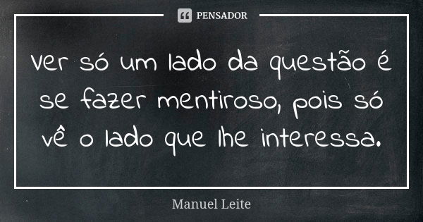 Ver só um lado da questão é se fazer mentiroso, pois só vê o lado que lhe interessa.... Frase de Manuel Leite.