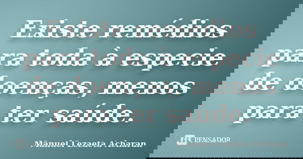 Existe remédios para toda à especie de doenças, menos para ter saúde.... Frase de Manuel Lezaeta Acharan.