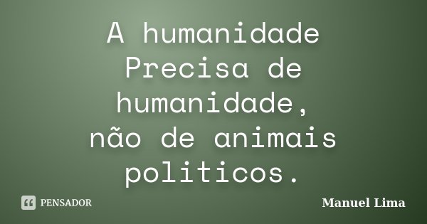 A humanidade Precisa de humanidade, não de animais politicos.... Frase de Manuel Lima.