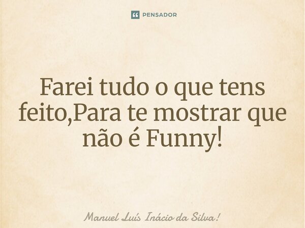 ⁠Farei tudo o que tens feito,Para te mostrar que não é Funny!... Frase de Manuel Luís Inácio da Silva!.