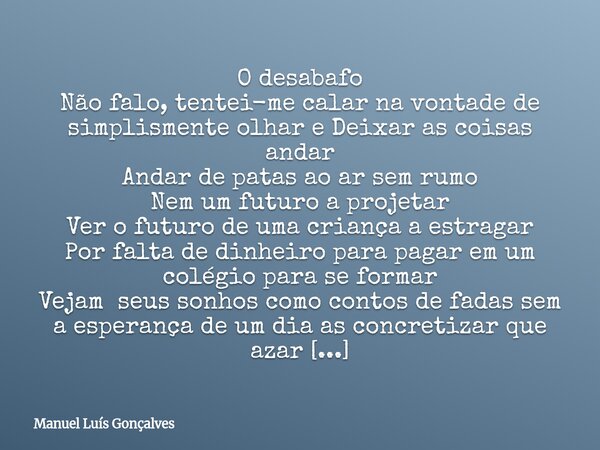 O desabafo Não falo, tentei-me calar na vontade de simplismente olhar e Deixar as coisas andar Andar de patas ao ar sem rumo Nem um futuro a projetar Ver o futu... Frase de Manuel Luís Gonçalves.