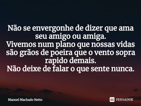 ⁠Não se envergonhe de dizer que ama seu amigo ou amiga.
Vivemos num plano que nossas vidas são grãos de poeira que o vento sopra rapido demais.
Não deixe de fal... Frase de Manuel Machado Netto.