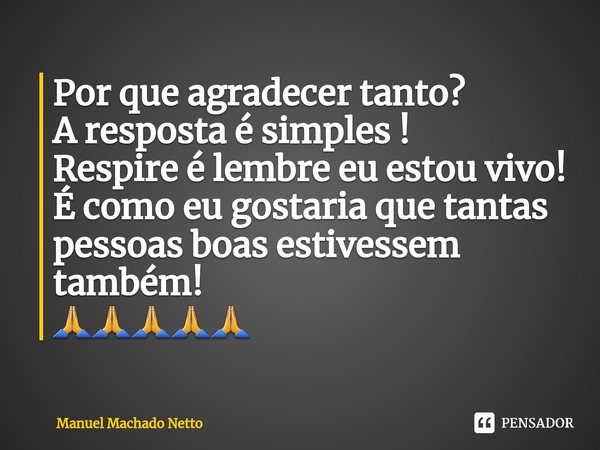 Por que agradecer tanto?
A resposta é simples !
Respire é lembre eu estou vivo!
É como eu gostaria que tantas pessoas boas estivessem também!
⁠🙏🙏🙏🙏🙏... Frase de Manuel Machado Netto.