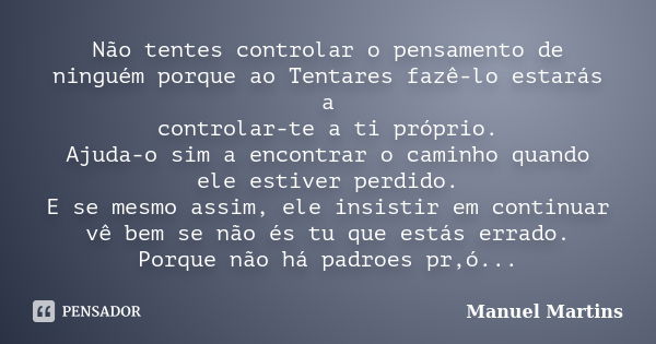 Não tentes controlar o pensamento de ninguém porque ao Tentares fazê-lo estarás a controlar-te a ti próprio. Ajuda-o sim a encontrar o caminho quando ele estive... Frase de Manuel Martins.