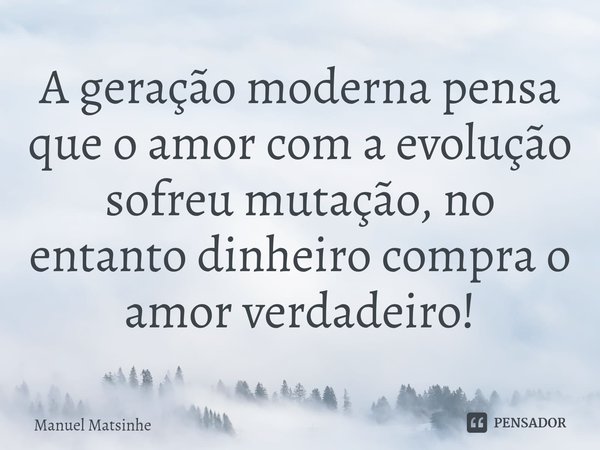 ⁠A geração moderna pensa que o amor com a evolução sofreu mutação, no entanto dinheiro compra o amor verdadeiro!... Frase de Manuel Matsinhe.