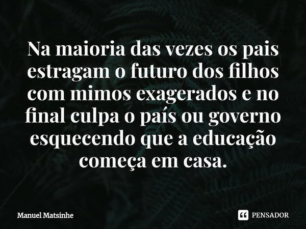 ⁠Na maioria das vezes os pais estragam o futuro dos filhos com mimos exagerados e no final culpa o país ou governo esquecendo que a educação começa em casa.... Frase de Manuel Matsinhe.