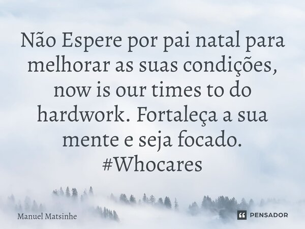 ⁠Não Espere por pai natal para melhorar as suas condições, now is our times to do hardwork. Fortaleça a sua mente e seja focado. #Whocares... Frase de Manuel Matsinhe.