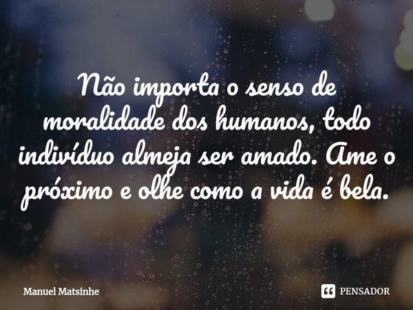 Não importa o senso de moralidade dos humanos, todo indivíduo almeja ser amado. Ame o próximo e olhe como a vida é bela.⁠... Frase de Manuel Matsinhe.