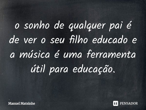 ⁠o sonho de qualquer pai é de ver o seu filho educado e a música é uma ferramenta útil para educação.... Frase de Manuel Matsinhe.