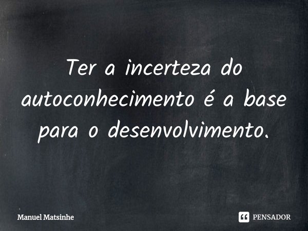 Ter a incerteza do autoconhecimento é a base para o desenvolvimento.... Frase de Manuel Matsinhe.