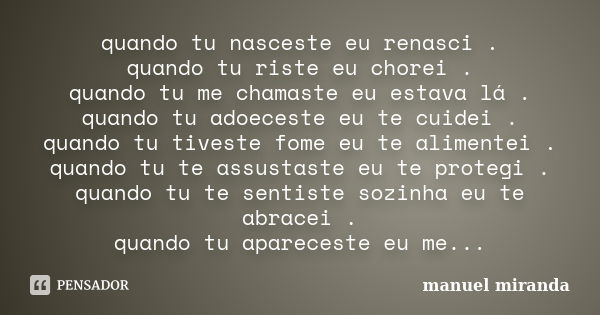 quando tu nasceste eu renasci . quando tu riste eu chorei . quando tu me chamaste eu estava lá . quando tu adoeceste eu te cuidei . quando tu tiveste fome eu te... Frase de manuel miranda.